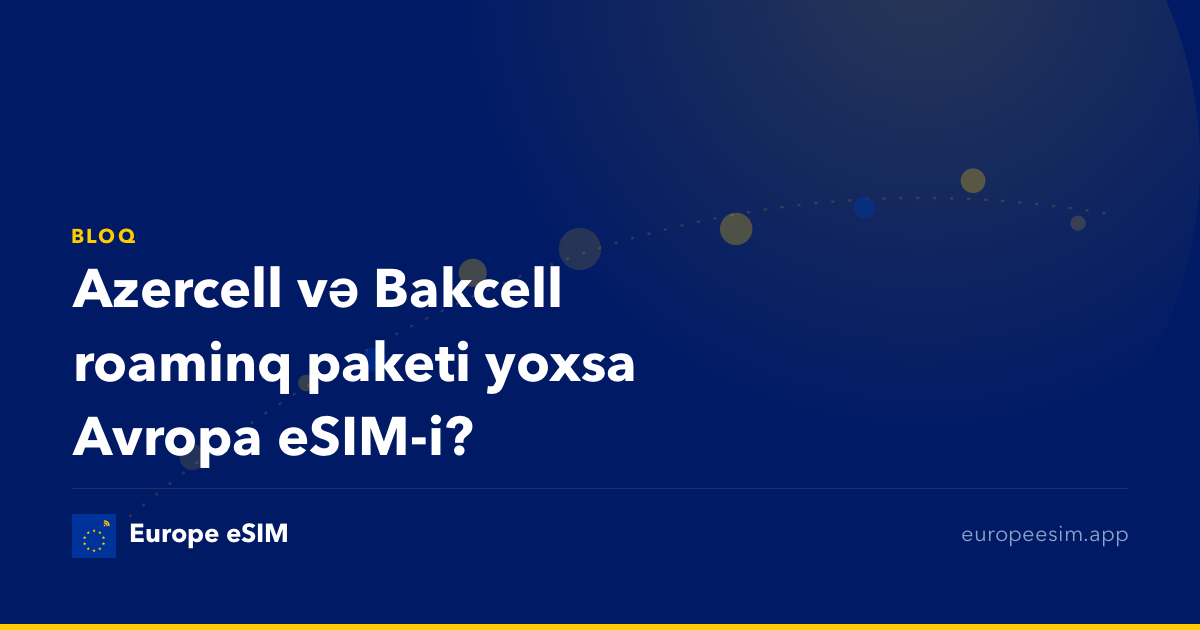 Azercell və Bakcell roaminq paketi yoxsa Avropa eSIM-i?