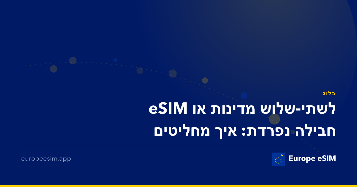 eSIM לשתי-שלוש מדינות או חבילה נפרדת: איך מחליטים