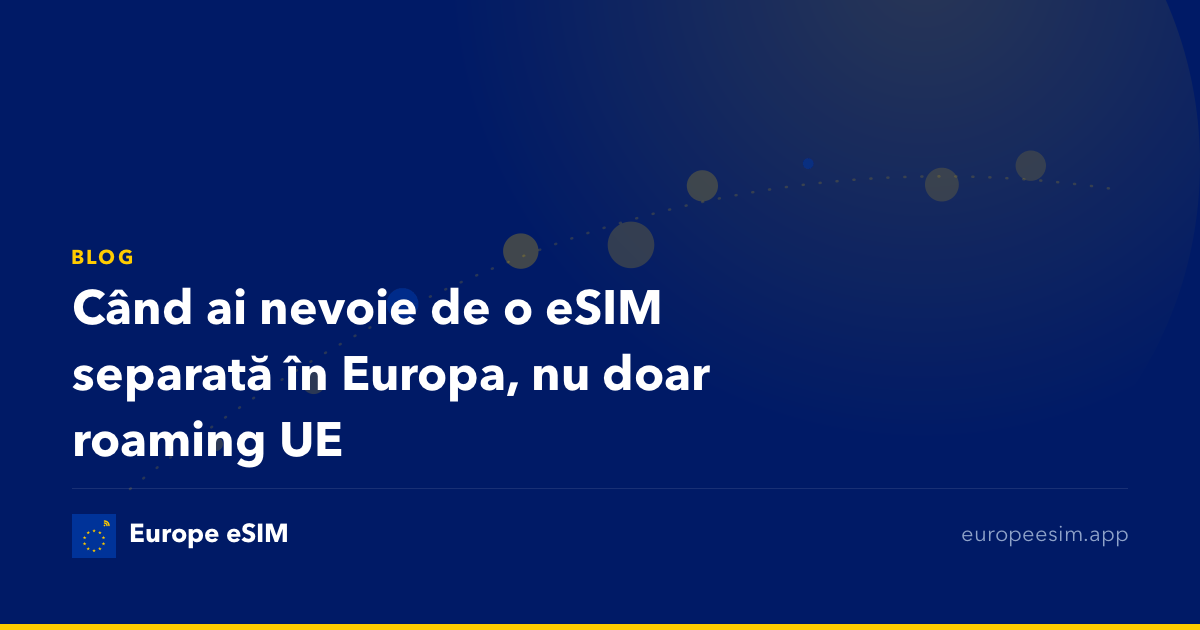 Când ai nevoie de o eSIM separată în Europa, nu doar roaming UE